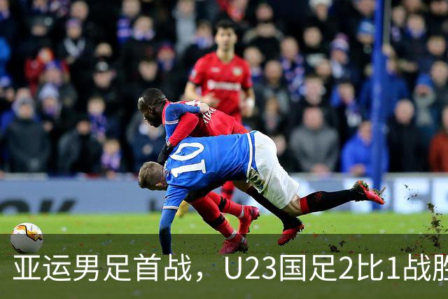亚运男足首战，U23国足2比1战胜朝鲜