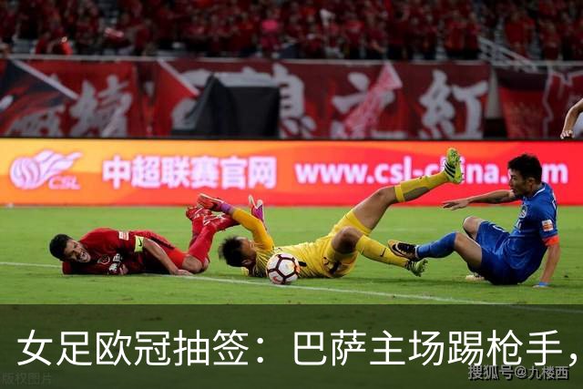 女足欧冠抽签：巴萨主场踢枪手，拜仁连战巴萨巴黎皇马曼城